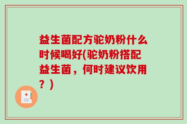 益生菌配方驼奶粉什么时候喝好(驼奶粉搭配益生菌，何时建议饮用？)