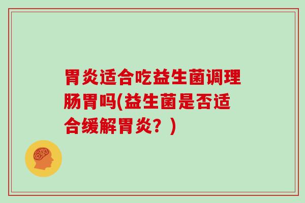 适合吃益生菌调理肠胃吗(益生菌是否适合缓解?) 适合吃益生菌调理肠胃吗(益生菌是否适合缓解?)