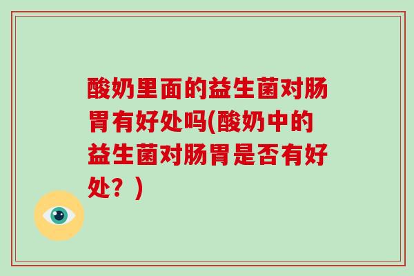 酸奶里面的益生菌对肠胃有好处吗(酸奶中的益生菌对肠胃是否有好处？)