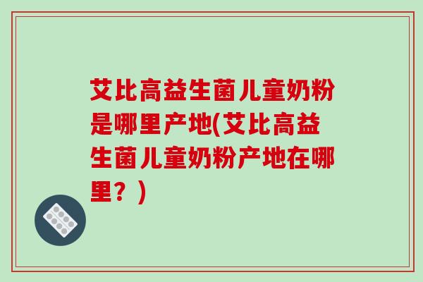 艾比高益生菌儿童奶粉是哪里产地(艾比高益生菌儿童奶粉产地在哪里？)