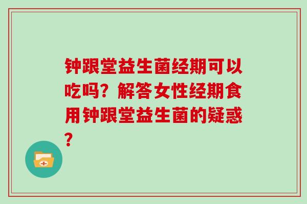 钟跟堂益生菌经期可以吃吗？解答女性经期食用钟跟堂益生菌的疑惑？