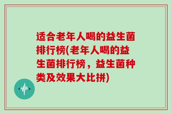 适合老年人喝的益生菌排行榜(老年人喝的益生菌排行榜，益生菌种类及效果大比拼)