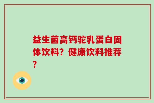 益生菌高钙驼乳蛋白固体饮料？健康饮料推荐？