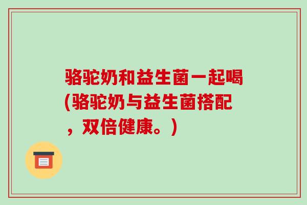 骆驼奶和益生菌一起喝(骆驼奶与益生菌搭配，双倍健康。)