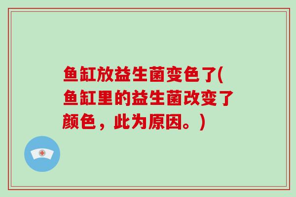 鱼缸放益生菌变色了(鱼缸里的益生菌改变了颜色，此为原因。)
