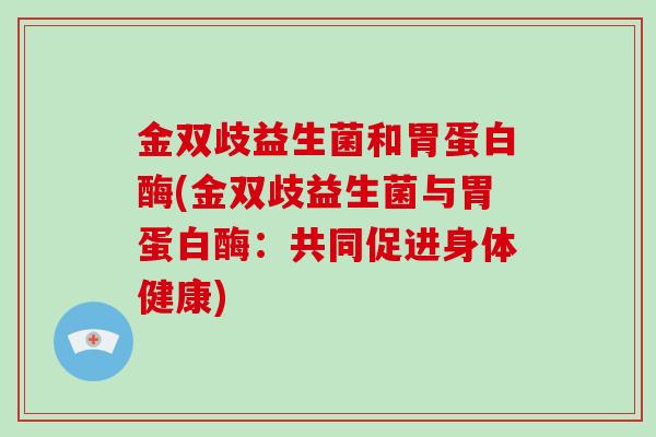 金双歧益生菌和胃蛋白酶(金双歧益生菌与胃蛋白酶：共同促进身体健康)