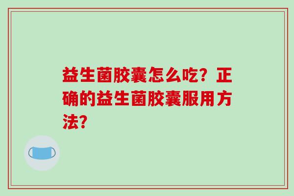 益生菌胶囊怎么吃？正确的益生菌胶囊服用方法？
