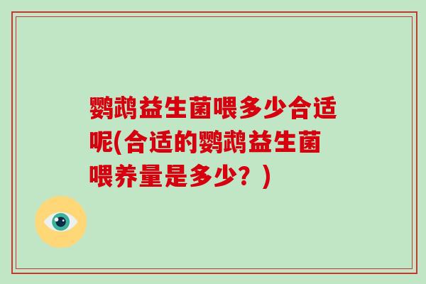鹦鹉益生菌喂多少合适呢(合适的鹦鹉益生菌喂养量是多少？)
