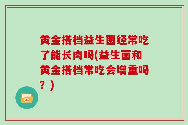 黄金搭档益生菌经常吃了能长肉吗(益生菌和黄金搭档常吃会增重吗？)