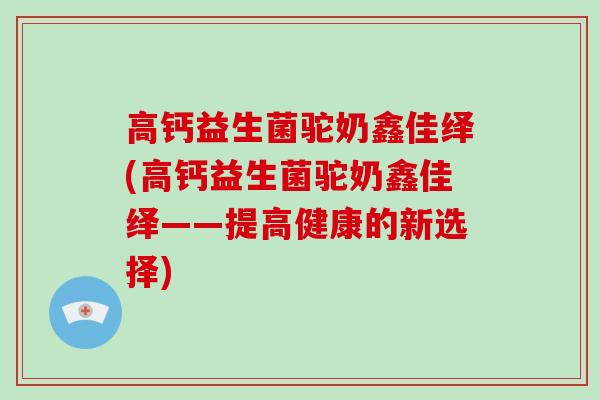 高钙益生菌驼奶鑫佳绎(高钙益生菌驼奶鑫佳绎——提高健康的新选择)