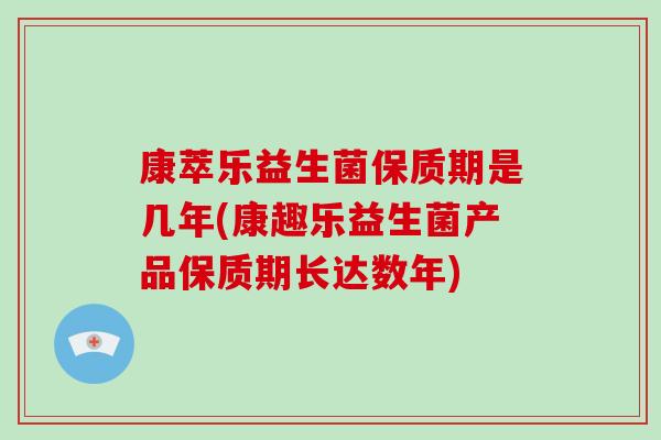 康萃乐益生菌保质期是几年(康趣乐益生菌产品保质期长达数年)