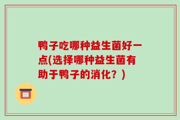 鸭子吃哪种益生菌好一点(选择哪种益生菌有助于鸭子的消化？)