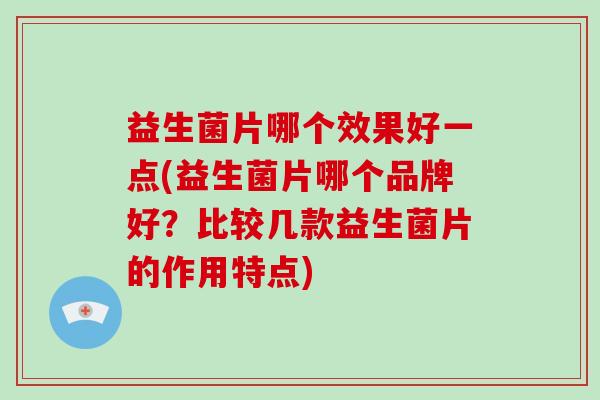 益生菌片哪个效果好一点(益生菌片哪个品牌好？比较几款益生菌片的作用特点)