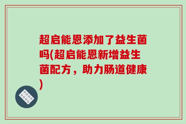 超启能恩添加了益生菌吗(超启能恩新增益生菌配方，助力肠道健康)