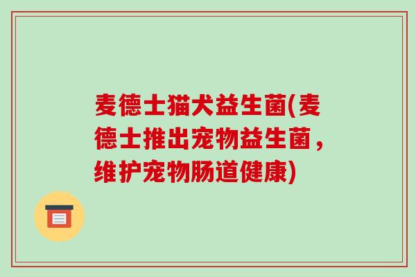 麦德士猫犬益生菌(麦德士推出宠物益生菌,维护宠物肠道健康) 麦德士猫犬益生菌(麦德士推出宠物益生菌,维护宠物肠道健康)