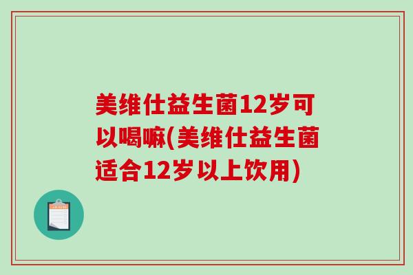 美维仕益生菌12岁可以喝嘛(美维仕益生菌适合12岁以上饮用)