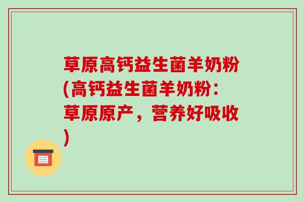 草原高钙益生菌羊奶粉(高钙益生菌羊奶粉：草原原产，营养好吸收)