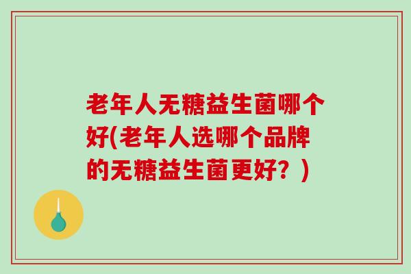 老年人无糖益生菌哪个好(老年人选哪个品牌的无糖益生菌更好?) 老年人无糖益生菌哪个好(老年人选哪个品牌的无糖益生菌更好?)