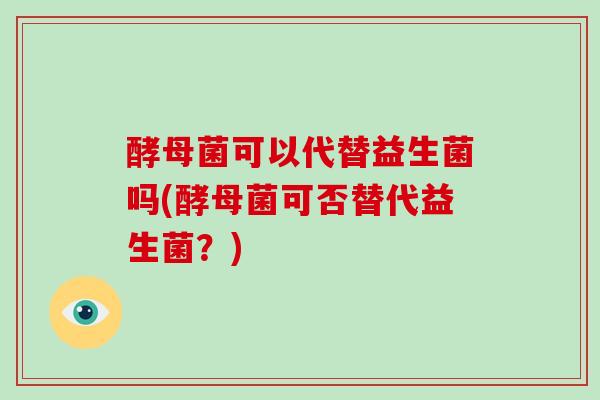 酵母菌可以代替益生菌吗(酵母菌可否替代益生菌？)