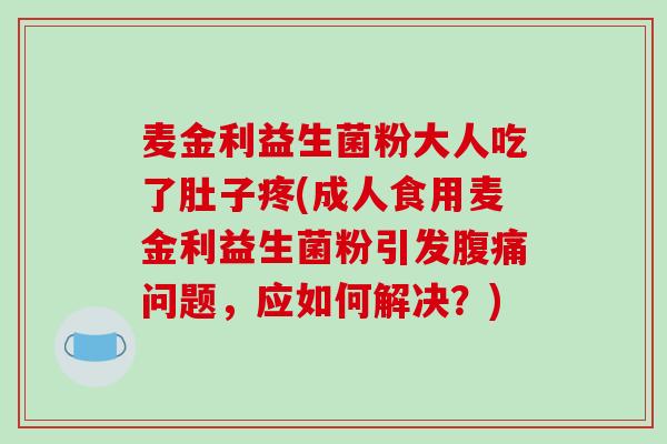 麦金利益生菌粉大人吃了肚子疼(成人食用麦金利益生菌粉引发腹痛问题，应如何解决？)
