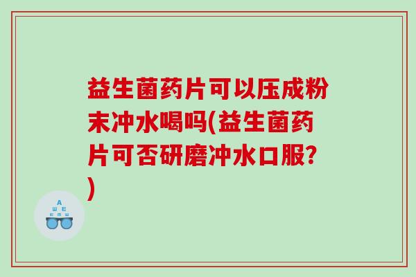 益生菌药片可以压成粉末冲水喝吗(益生菌药片可否研磨冲水口服?) 益生菌药片可以压成粉末冲水喝吗(益生菌药片可否研磨冲水口服?)