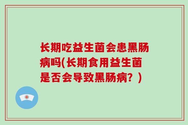 长期吃益生菌会患黑肠病吗(长期食用益生菌是否会导致黑肠病？)