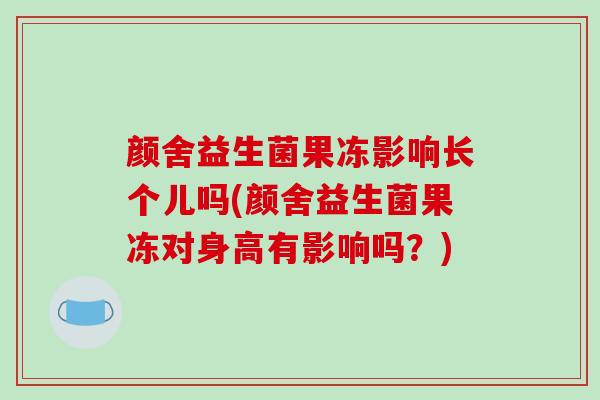 颜舍益生菌果冻影响长个儿吗(颜舍益生菌果冻对身高有影响吗？)