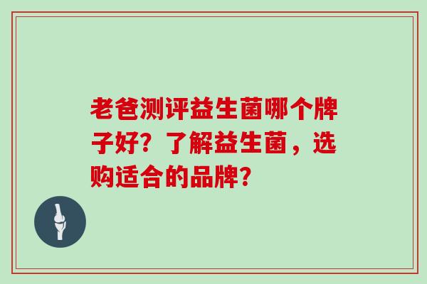 老爸测评益生菌哪个牌子好？了解益生菌，选购适合的品牌？