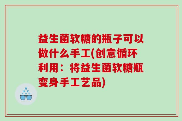 益生菌软糖的瓶子可以做什么手工(创意循环利用：将益生菌软糖瓶变身手工艺品)