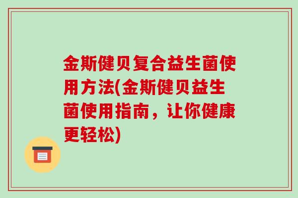 金斯健贝复合益生菌使用方法(金斯健贝益生菌使用指南，让你健康更轻松)