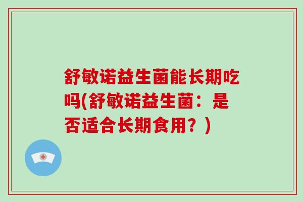 舒敏诺益生菌能长期吃吗(舒敏诺益生菌:是否适合长期食用?) 舒敏诺益生菌能长期吃吗(舒敏诺益生菌:是否适合长期食用?)