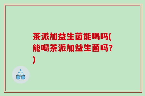 茶派加益生菌能喝吗(能喝茶派加益生菌吗？)