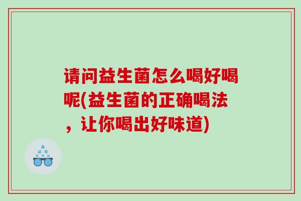 请问益生菌怎么喝好喝呢(益生菌的正确喝法，让你喝出好味道)