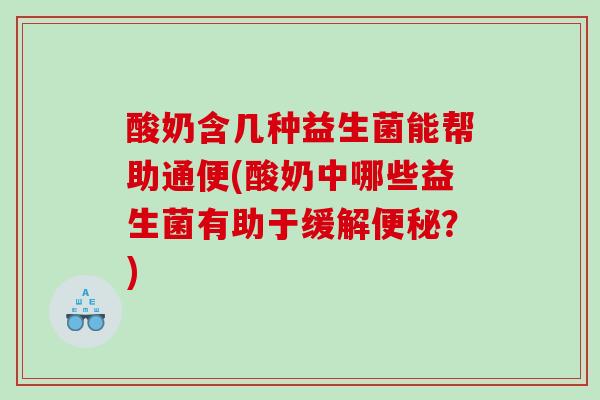 酸奶含几种益生菌能帮助通便(酸奶中哪些益生菌有助于缓解便秘？)
