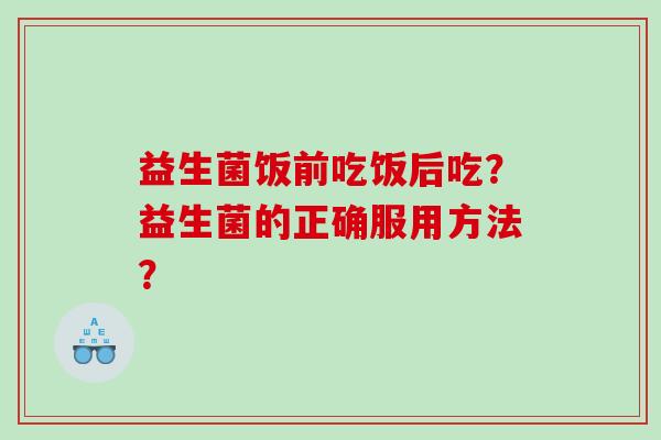 益生菌饭前吃饭后吃？益生菌的正确服用方法？