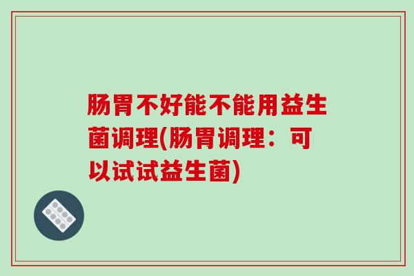 肠胃不好能不能用益生菌调理(肠胃调理：可以试试益生菌)