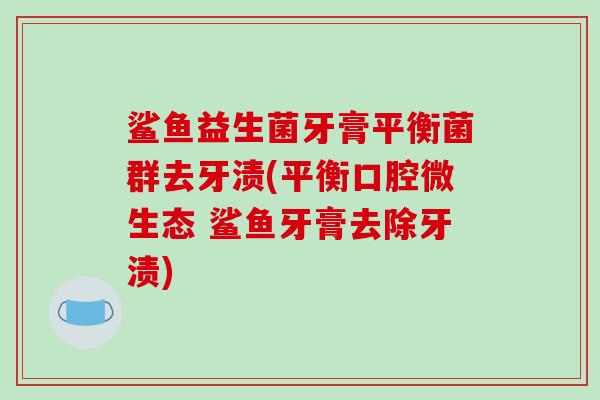 鲨鱼益生菌牙膏平衡菌群去牙渍(平衡口腔微生态 鲨鱼牙膏去除牙渍)