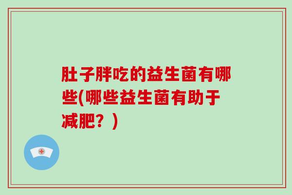 肚子胖吃的益生菌有哪些(哪些益生菌有助于减肥？)