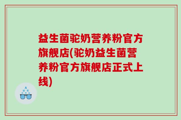 益生菌驼奶营养粉官方旗舰店(驼奶益生菌营养粉官方旗舰店正式上线)