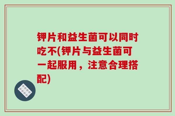 钾片和益生菌可以同时吃不(钾片与益生菌可一起服用，注意合理搭配)