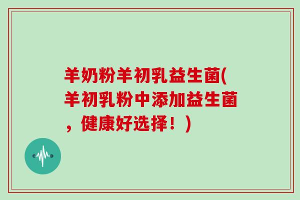 羊奶粉羊初乳益生菌(羊初乳粉中添加益生菌，健康好选择！)