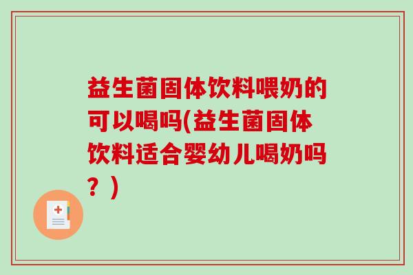 益生菌固体饮料喂奶的可以喝吗(益生菌固体饮料适合婴幼儿喝奶吗？)
