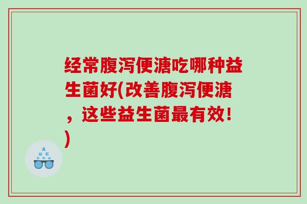 经常腹泻便溏吃哪种益生菌好(改善腹泻便溏，这些益生菌最有效！)