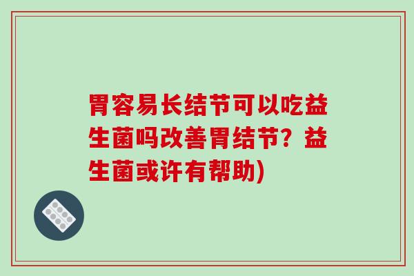胃容易长结节可以吃益生菌吗改善胃结节？益生菌或许有帮助)