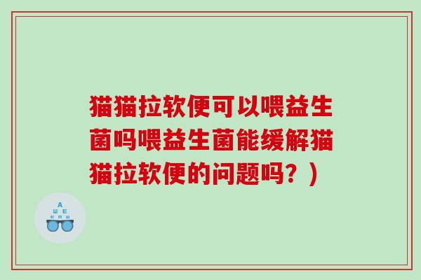 猫猫拉软便可以喂益生菌吗喂益生菌能缓解猫猫拉软便的问题吗？)