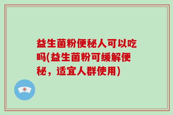 益生菌粉便秘人可以吃吗(益生菌粉可缓解便秘，适宜人群使用)