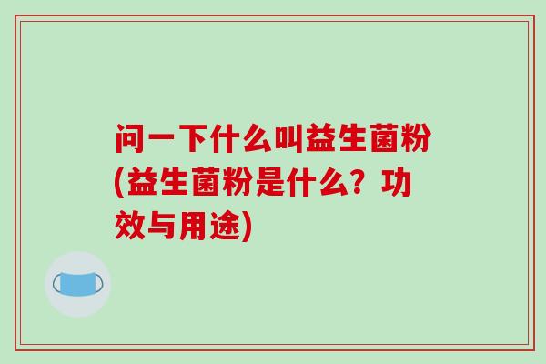 问一下什么叫益生菌粉(益生菌粉是什么?功效与用途) 问一下什么叫益生菌粉(益生菌粉是什么?功效与用途)