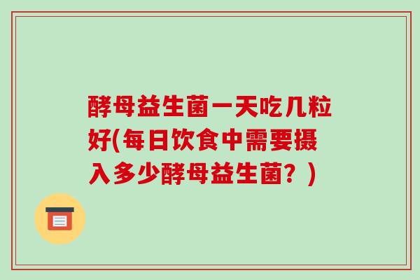 酵母益生菌一天吃几粒好(每日饮食中需要摄入多少酵母益生菌？)
