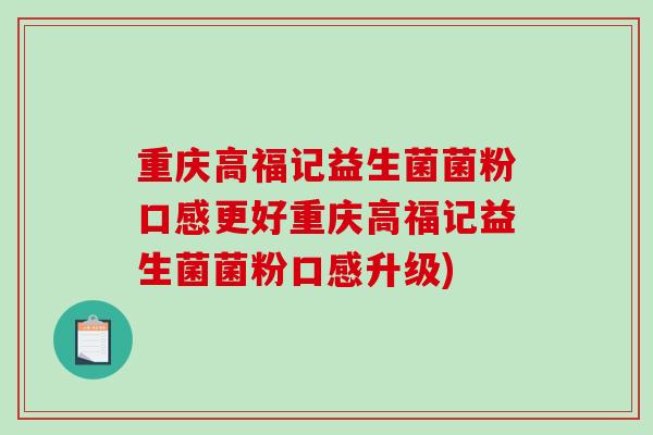 重庆高福记益生菌菌粉口感更好重庆高福记益生菌菌粉口感升级)