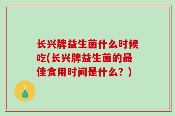长兴牌益生菌什么时候吃(长兴牌益生菌的最佳食用时间是什么？)
